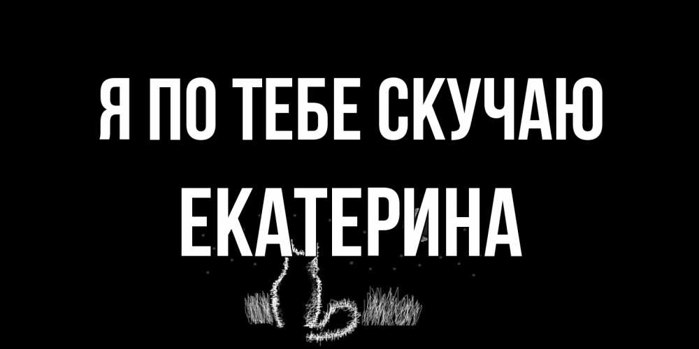 Открытка на каждый день с именем, Екатерина Я по тебе скучаю кот Прикольная открытка с пожеланием онлайн скачать бесплатно 