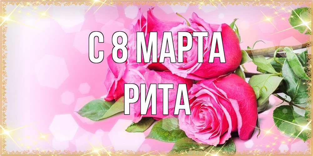 Открытка на каждый день с именем, Рита C 8 МАРТА открытка с розами на международный женский день Прикольная открытка с пожеланием онлайн скачать бесплатно 