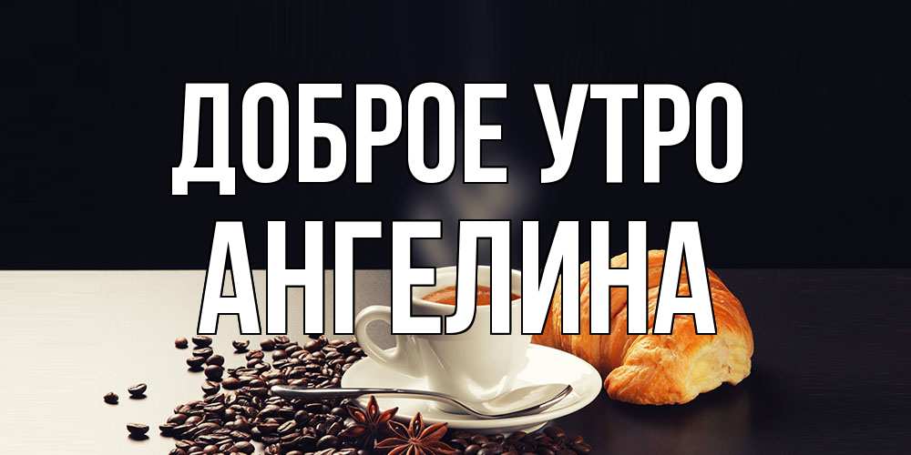 Открытка на каждый день с именем, Ангелина Доброе утро зерна кофе и кофе на завтрак с круасаном Прикольная открытка с пожеланием онлайн скачать бесплатно 