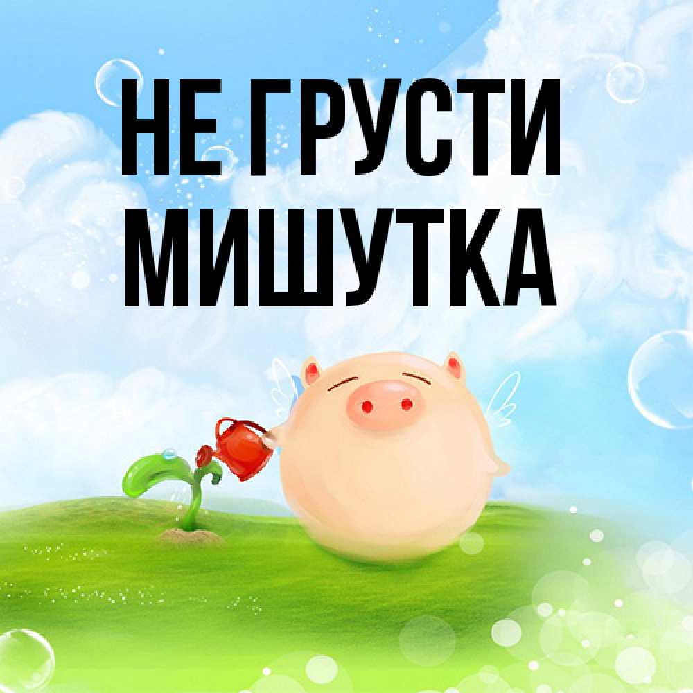 Открытка на каждый день с именем, Мишутка Не грусти поливает цветок порося Прикольная открытка с пожеланием онлайн скачать бесплатно 
