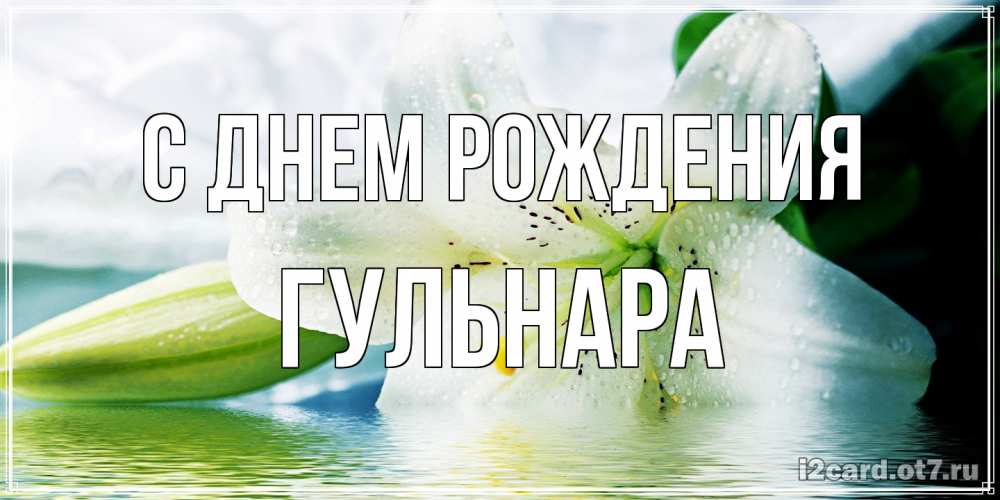 Открытка на каждый день с именем, Гульнара С днем рождения лилия на открытке ко дню рождения Прикольная открытка с пожеланием онлайн скачать бесплатно 