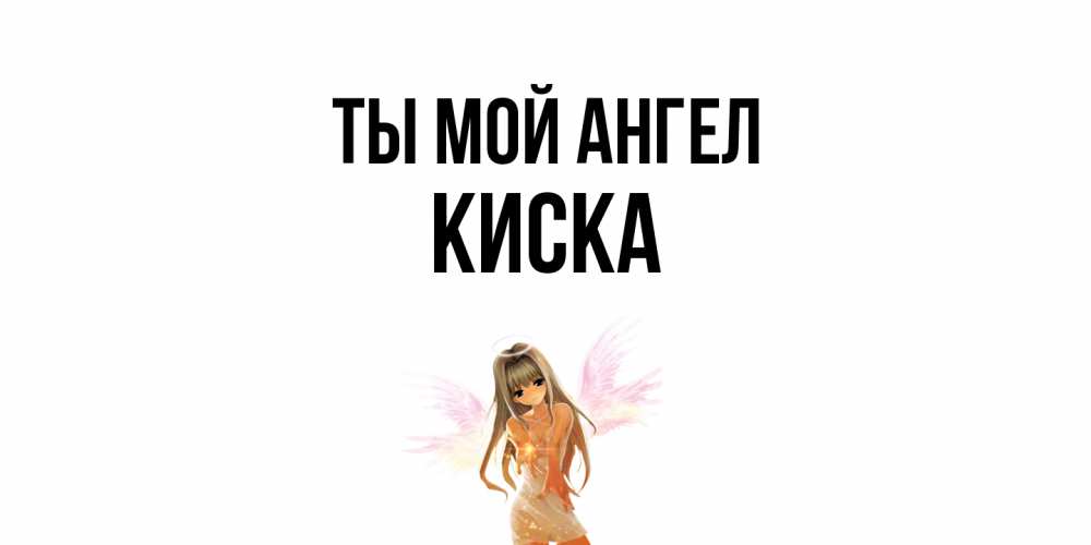 Открытка на каждый день с именем, Киска Ты мой ангел ангел, аниме Прикольная открытка с пожеланием онлайн скачать бесплатно 