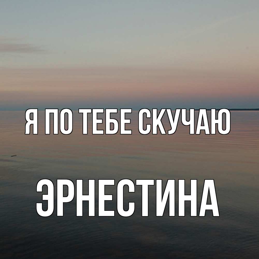 Открытка на каждый день с именем, Эрнестина Я по тебе скучаю пусто Прикольная открытка с пожеланием онлайн скачать бесплатно 