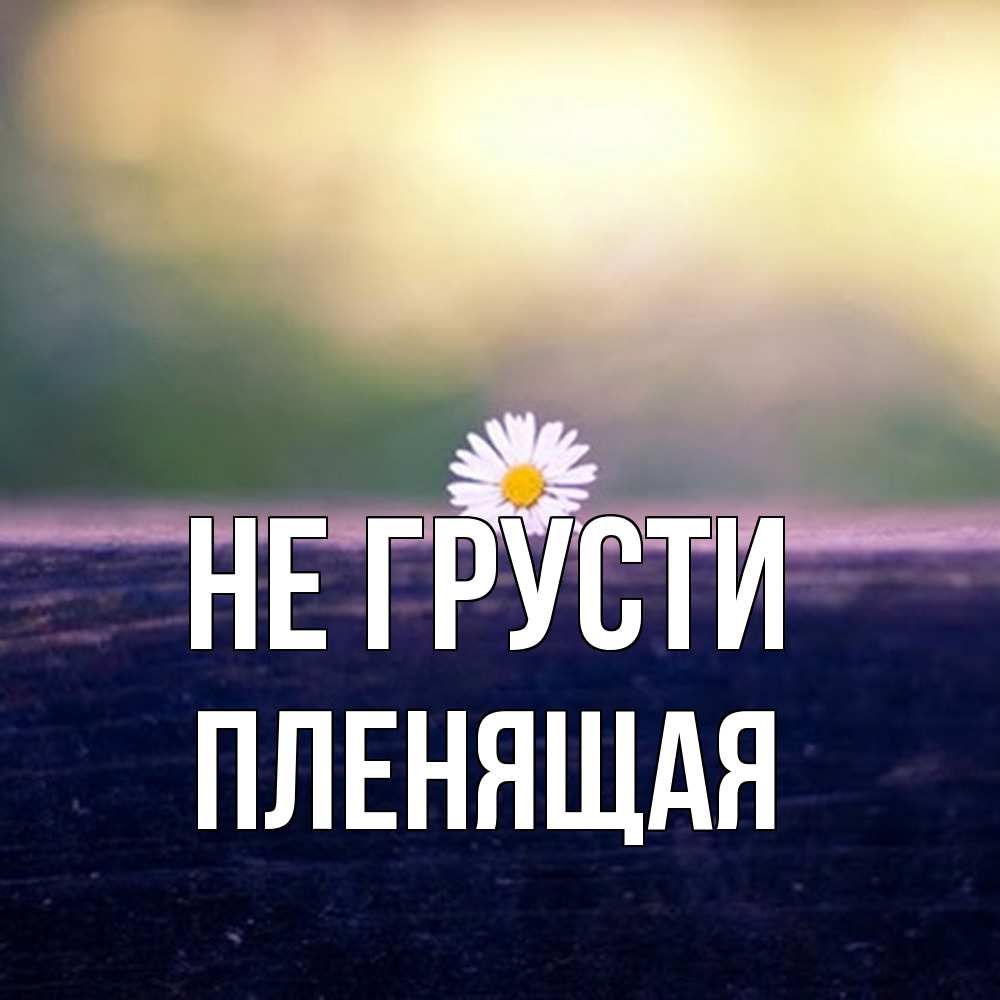 Открытка на каждый день с именем, пленящая Не грусти красота Прикольная открытка с пожеланием онлайн скачать бесплатно 