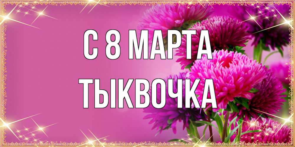 Открытка на каждый день с именем, тыквочка C 8 МАРТА садовые цветы на 8 марта Прикольная открытка с пожеланием онлайн скачать бесплатно 