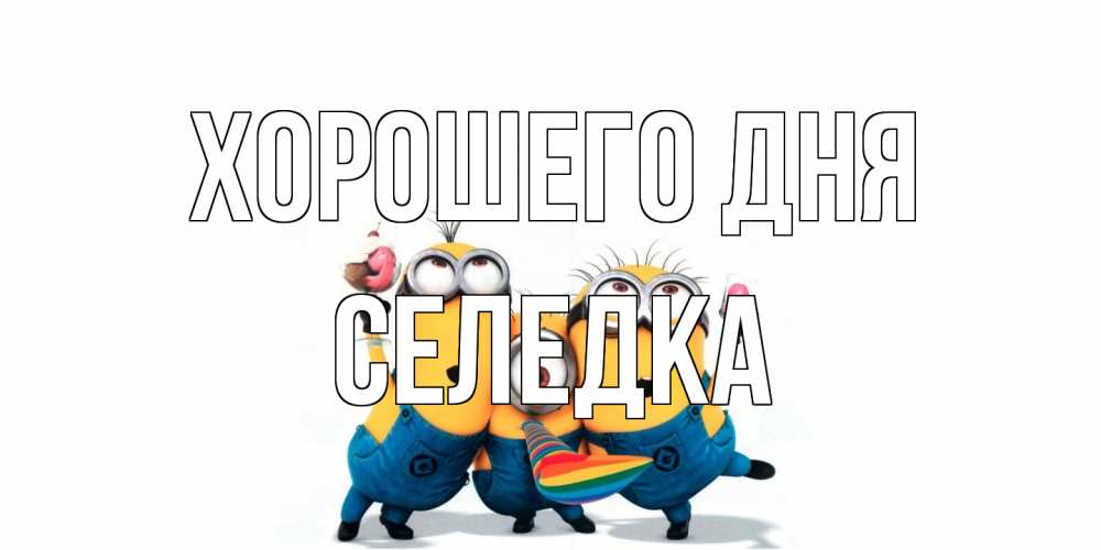 Открытка на каждый день с именем, Селедка Хорошего дня миньоны и прекрасный день Прикольная открытка с пожеланием онлайн скачать бесплатно 