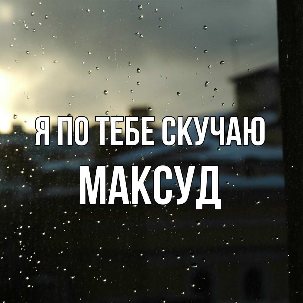 Открытка на каждый день с именем, Максуд Я по тебе скучаю капли на стекле Прикольная открытка с пожеланием онлайн скачать бесплатно 