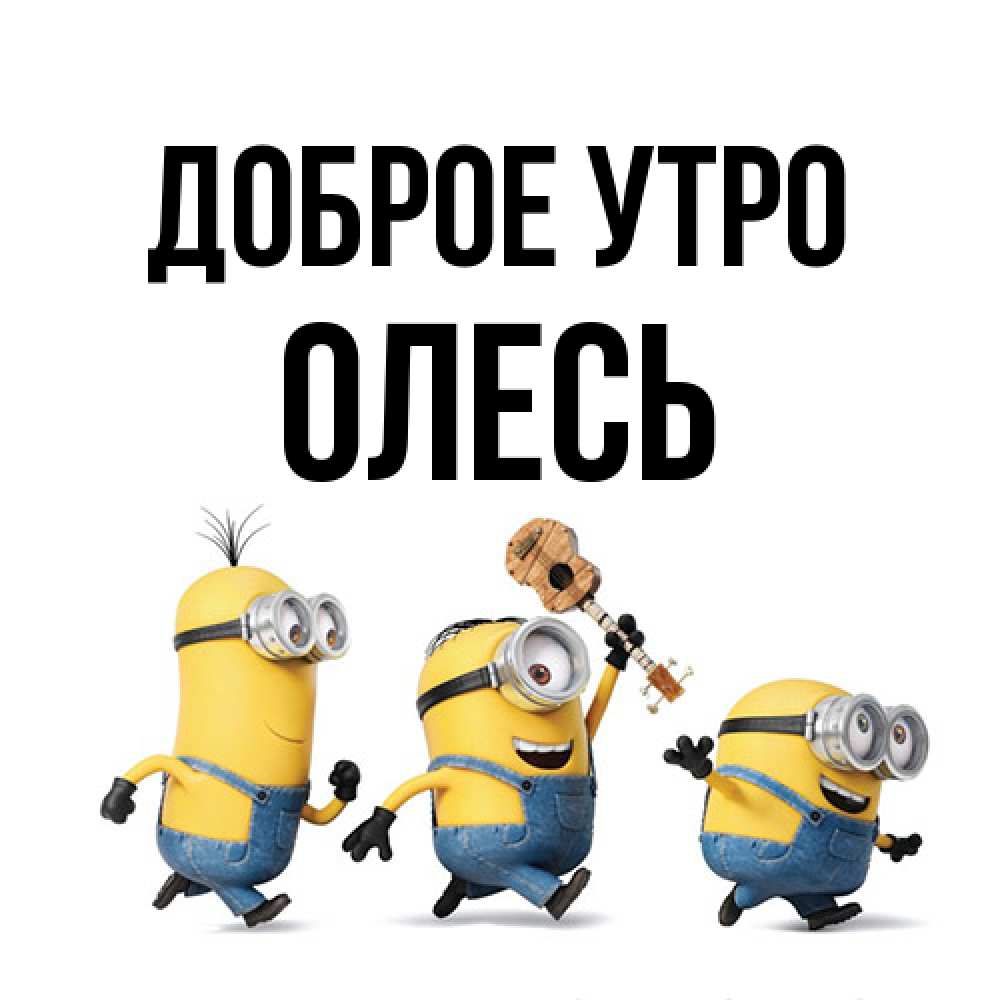 Открытка на каждый день с именем, Олесь Доброе утро миньоны и прекрасное утро Прикольная открытка с пожеланием онлайн скачать бесплатно 