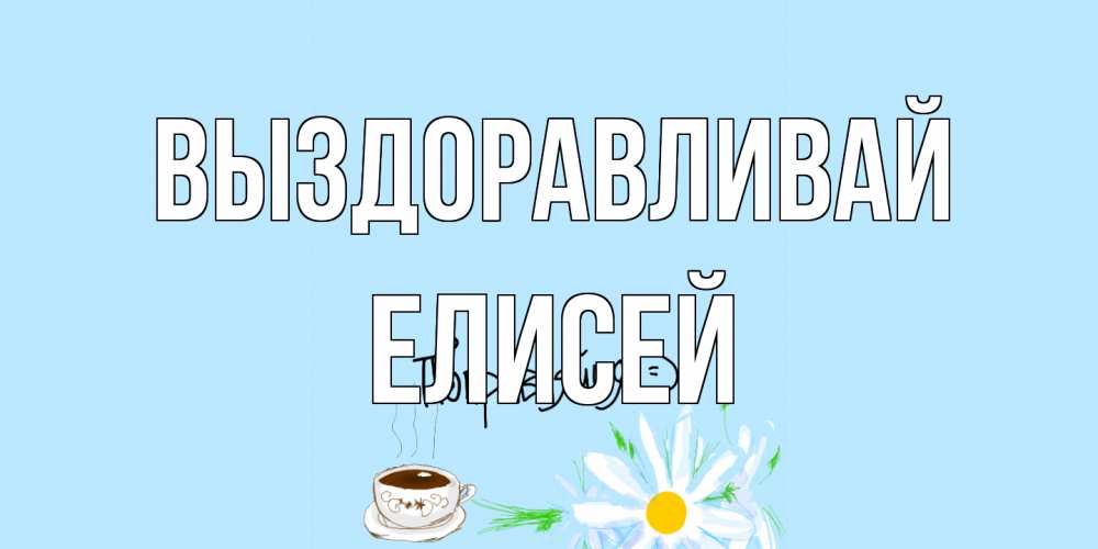 Открытка на каждый день с именем, Елисей Выздоравливай чай Прикольная открытка с пожеланием онлайн скачать бесплатно 