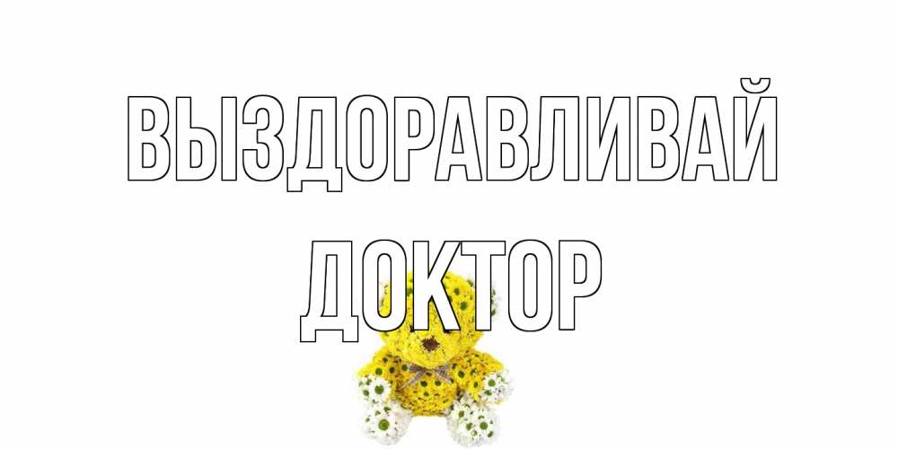 Открытка на каждый день с именем, Доктор Выздоравливай мишка Прикольная открытка с пожеланием онлайн скачать бесплатно 