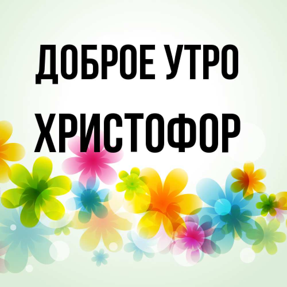 Открытка на каждый день с именем, Христофор Доброе утро позитивные цветочки Прикольная открытка с пожеланием онлайн скачать бесплатно 