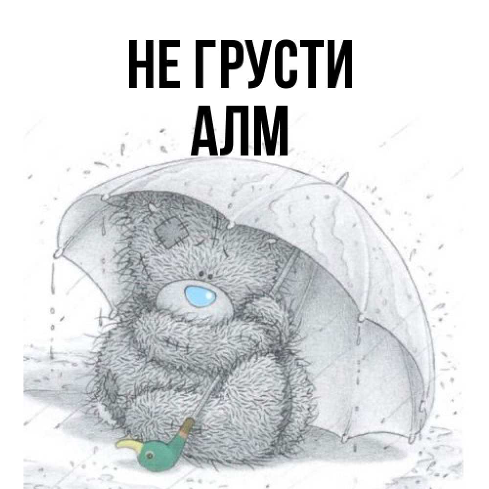 Открытка на каждый день с именем, Алм Не грусти спасите мишку Тедди Прикольная открытка с пожеланием онлайн скачать бесплатно 