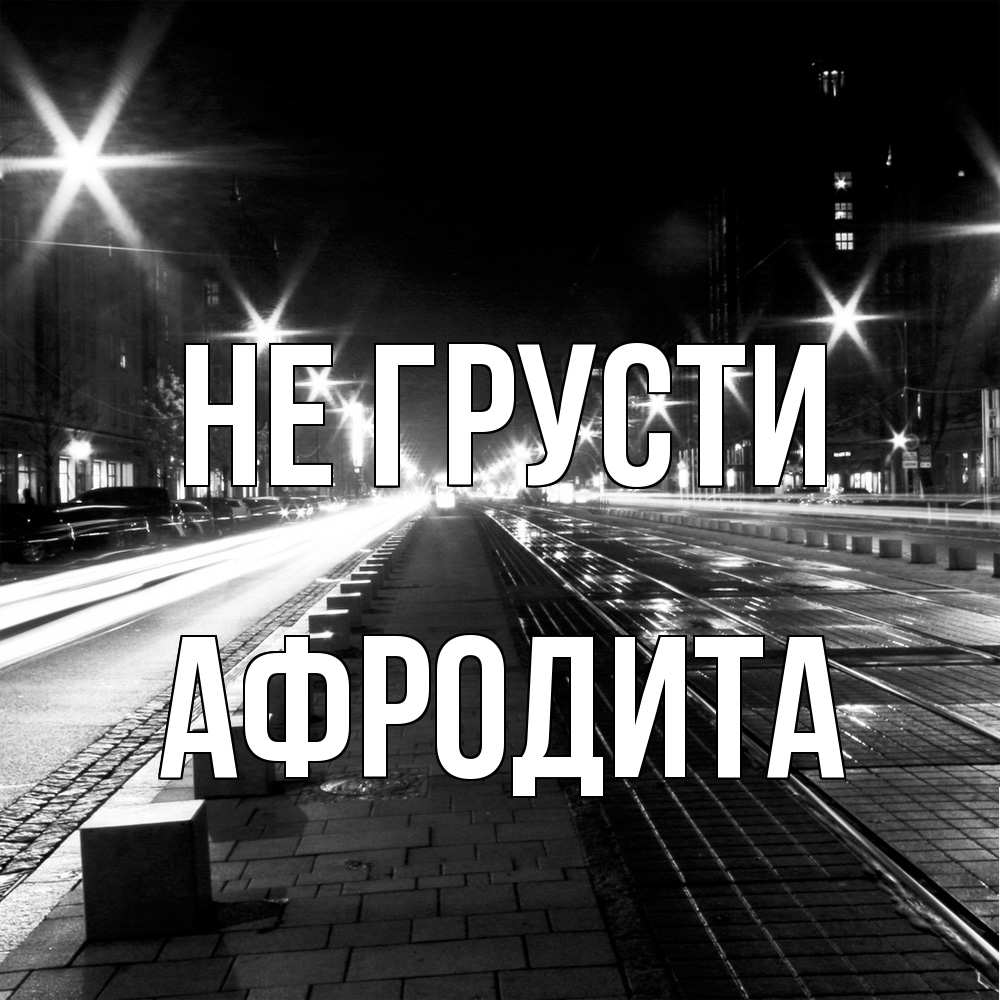 Открытка на каждый день с именем, Афродита Не грусти ночной проспект Прикольная открытка с пожеланием онлайн скачать бесплатно 