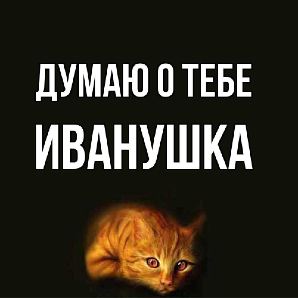 Открытка на каждый день с именем, Иванушка Думаю о тебе рыжий Прикольная открытка с пожеланием онлайн скачать бесплатно 