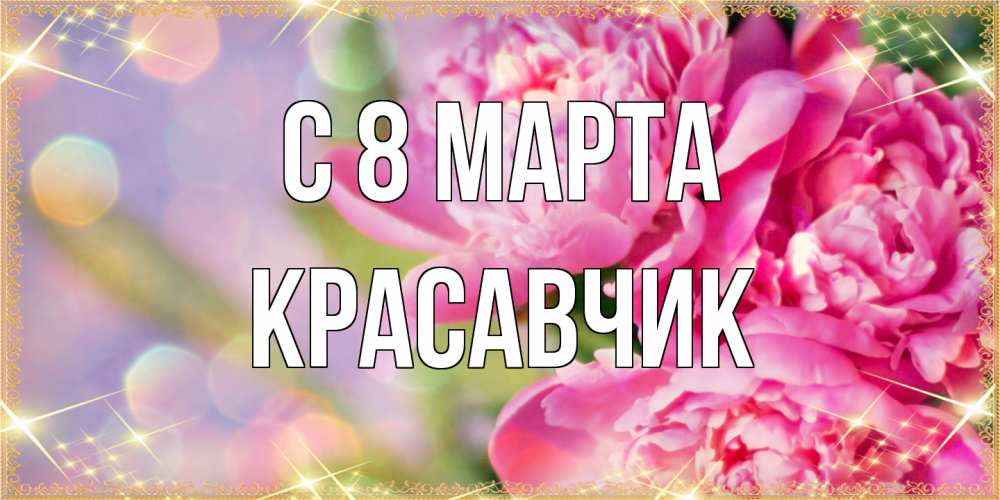 Открытка на каждый день с именем, Красавчик C 8 МАРТА красивые открытки с текстом для любимых дам Прикольная открытка с пожеланием онлайн скачать бесплатно 