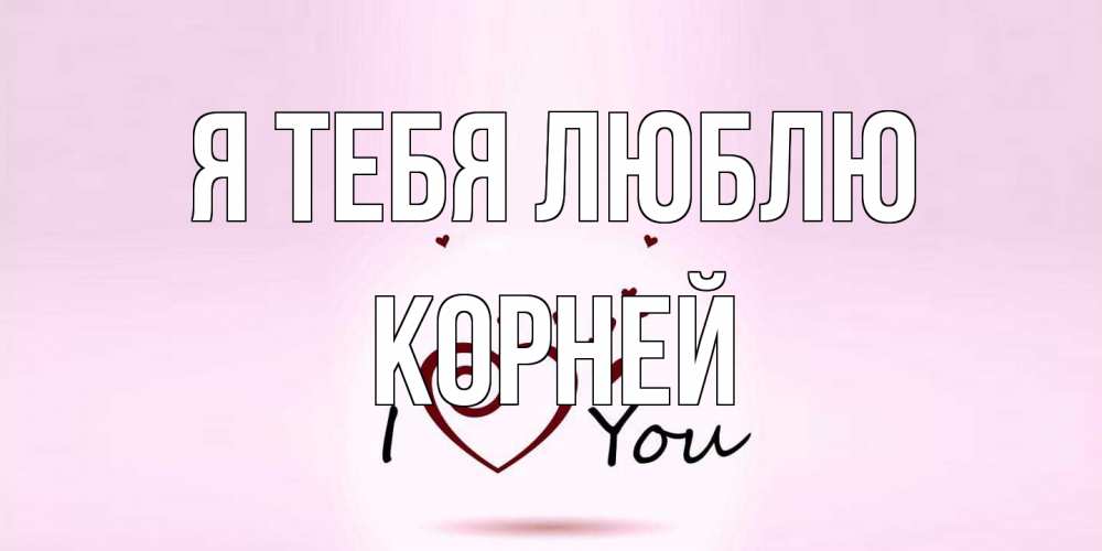 Открытка на каждый день с именем, Корней Я тебя люблю сердце Прикольная открытка с пожеланием онлайн скачать бесплатно 