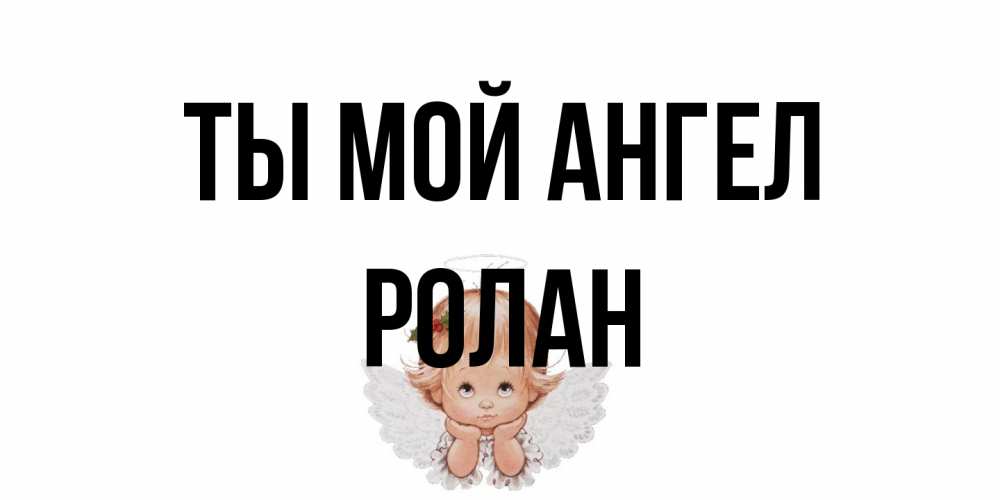 Открытка на каждый день с именем, Ролан Ты мой ангел ангел Прикольная открытка с пожеланием онлайн скачать бесплатно 