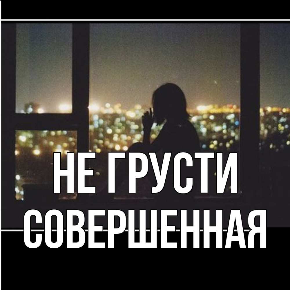 Открытка на каждый день с именем, Совершенная Не грусти смотрит на ночной город Прикольная открытка с пожеланием онлайн скачать бесплатно 