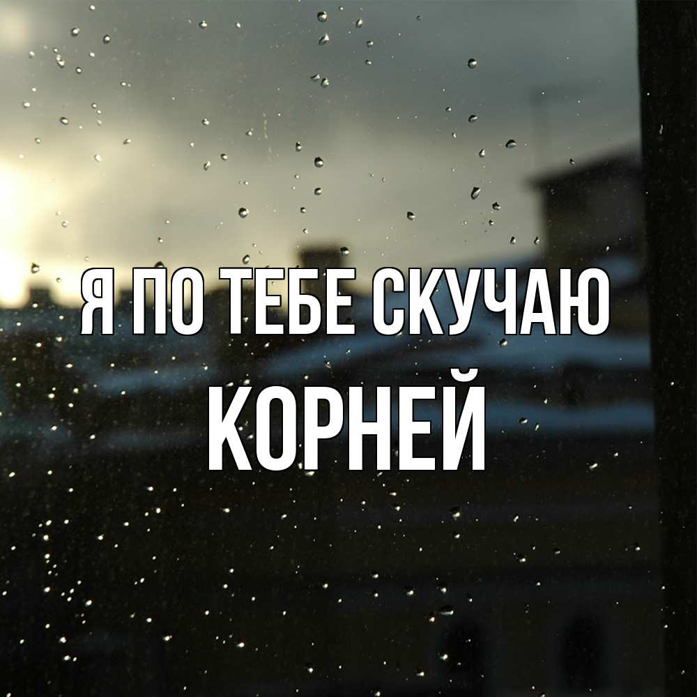 Открытка на каждый день с именем, Корней Я по тебе скучаю капли на стекле Прикольная открытка с пожеланием онлайн скачать бесплатно 