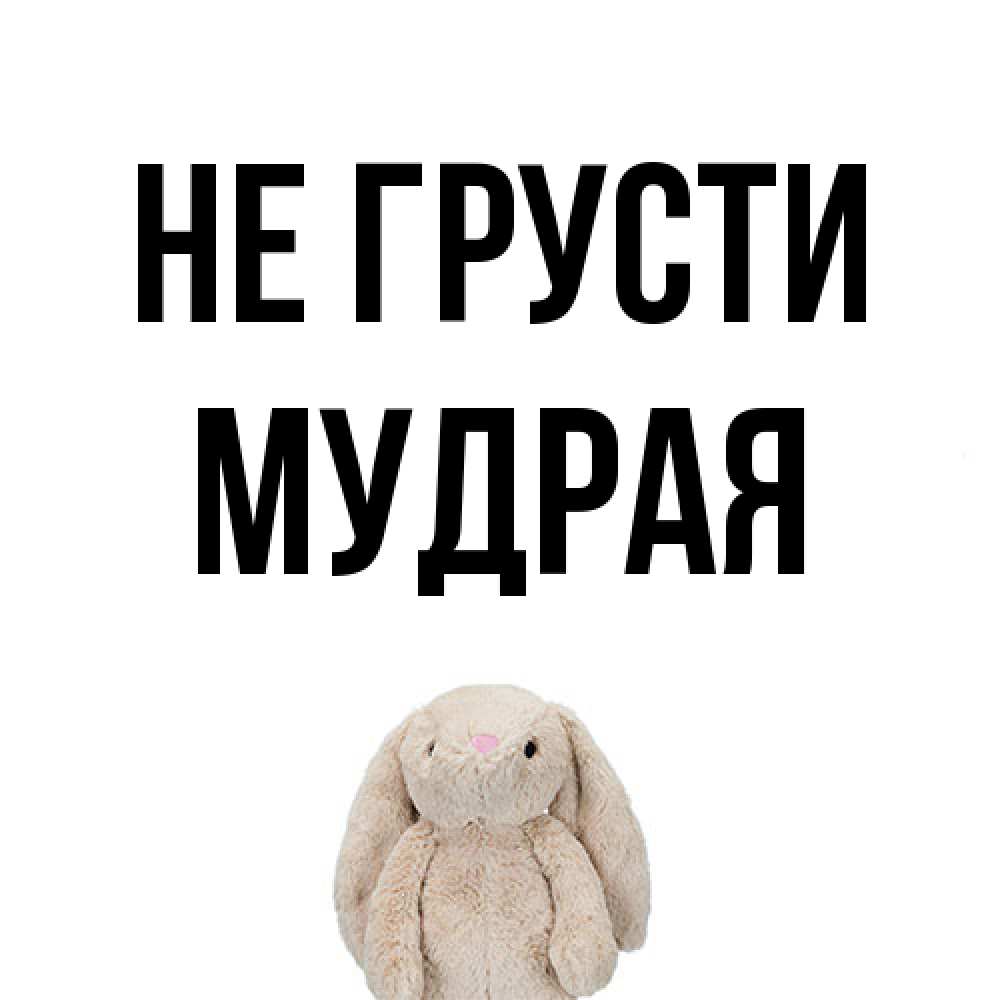 Открытка на каждый день с именем, Мудpая Не грусти детская игрушка зайчика Прикольная открытка с пожеланием онлайн скачать бесплатно 