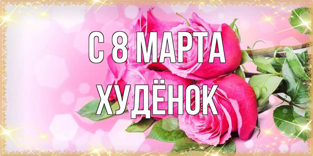 Открытка на каждый день с именем, худёнок C 8 МАРТА открытка с розами на международный женский день Прикольная открытка с пожеланием онлайн скачать бесплатно 