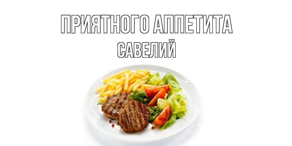 Открытка на каждый день с именем, Савелий Приятного аппетита стейк,картошка фри, салат Прикольная открытка с пожеланием онлайн скачать бесплатно 