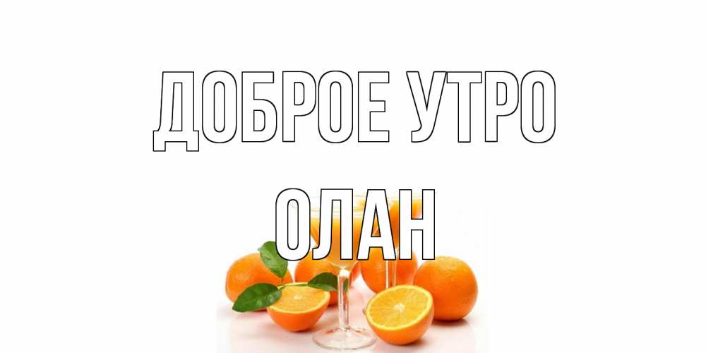 Открытка на каждый день с именем, Олан Доброе утро апельсин Прикольная открытка с пожеланием онлайн скачать бесплатно 