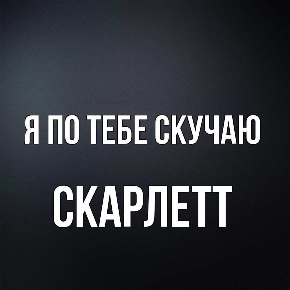 Открытка на каждый день с именем, Скарлетт Я по тебе скучаю с подписью Прикольная открытка с пожеланием онлайн скачать бесплатно 