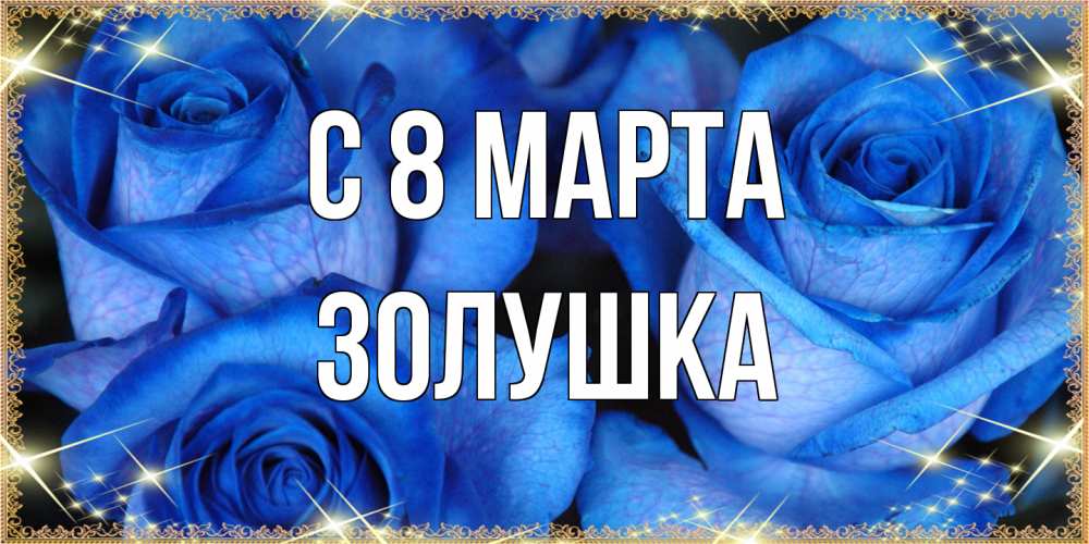 Открытка на каждый день с именем, Золушка C 8 МАРТА красивые розы для милых дам на международный женский день Прикольная открытка с пожеланием онлайн скачать бесплатно 