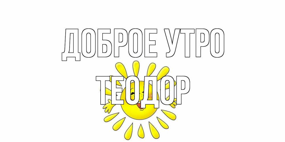 Открытка на каждый день с именем, Теодор Доброе утро солнце Прикольная открытка с пожеланием онлайн скачать бесплатно 