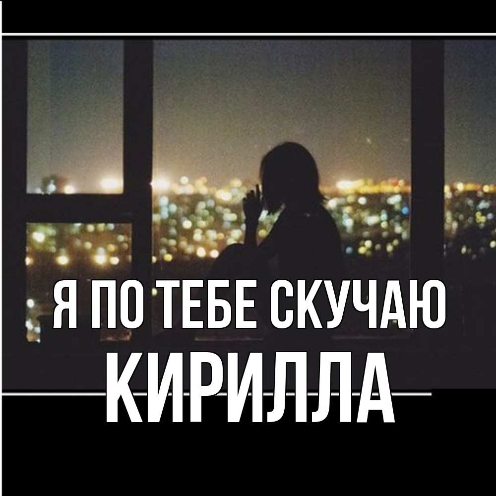 Открытка на каждый день с именем, Кирилла Я по тебе скучаю у окна Прикольная открытка с пожеланием онлайн скачать бесплатно 