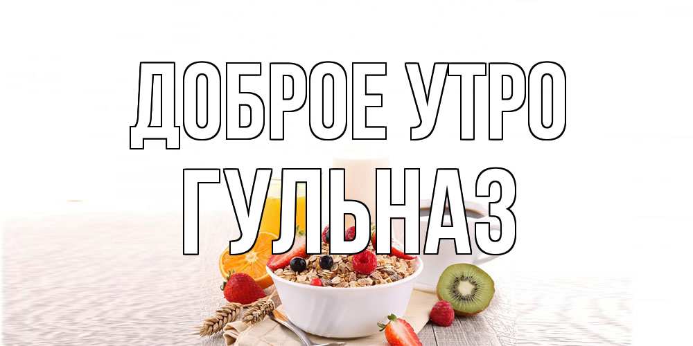 Открытка на каждый день с именем, Гульназ Доброе утро открытка с пожеланием добрейшего утречка Прикольная открытка с пожеланием онлайн скачать бесплатно 