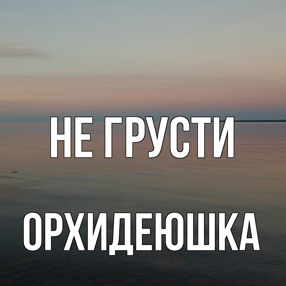 Открытка на каждый день с именем, Орхидеюшка Не грусти водная гладь Прикольная открытка с пожеланием онлайн скачать бесплатно 