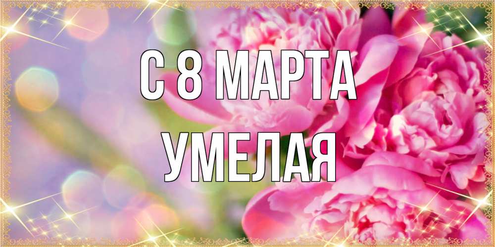 Открытка на каждый день с именем, Умелая C 8 МАРТА красивые открытки с текстом для любимых дам Прикольная открытка с пожеланием онлайн скачать бесплатно 