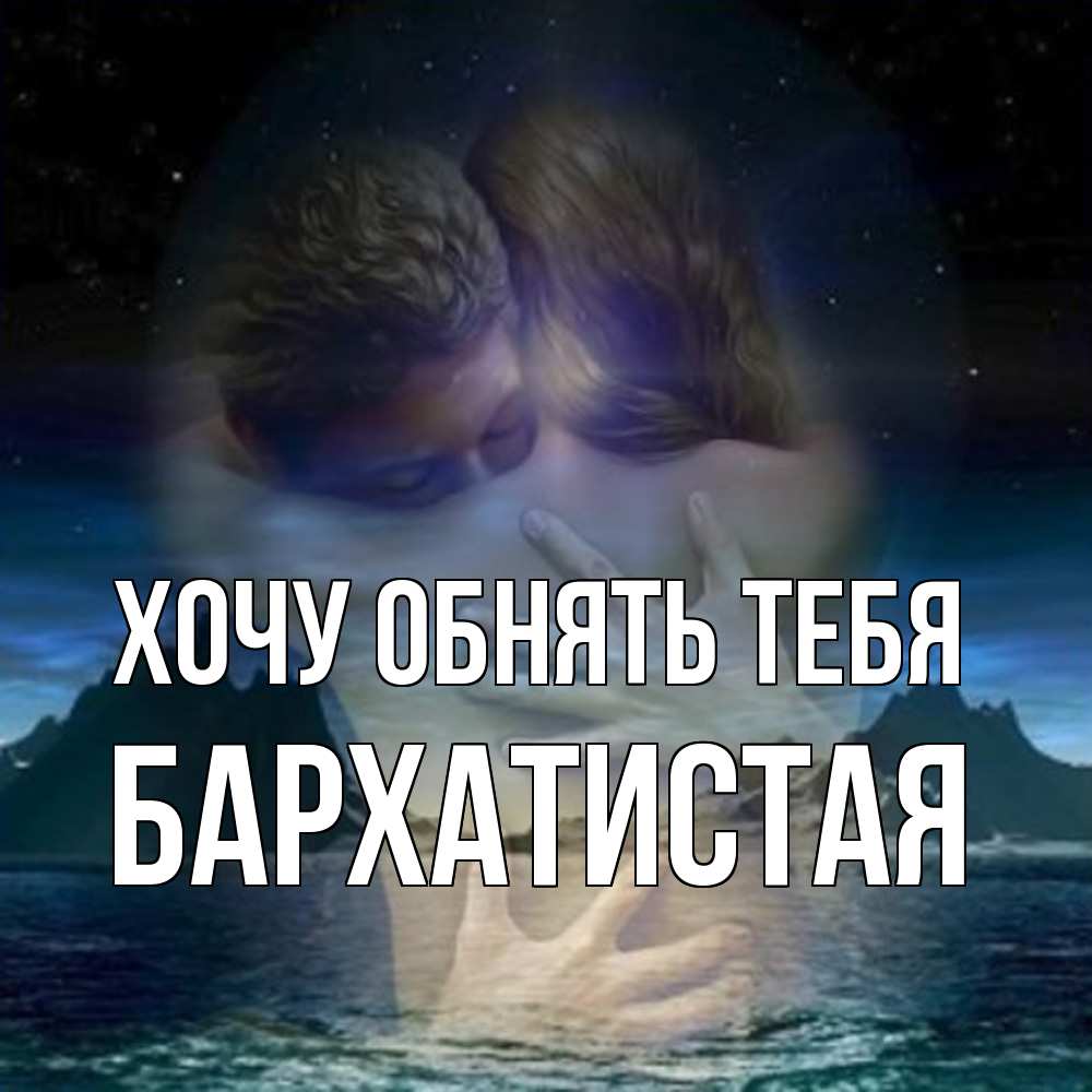 Открытка на каждый день с именем, Бархатистая Хочу обнять тебя Море и горы Прикольная открытка с пожеланием онлайн скачать бесплатно 