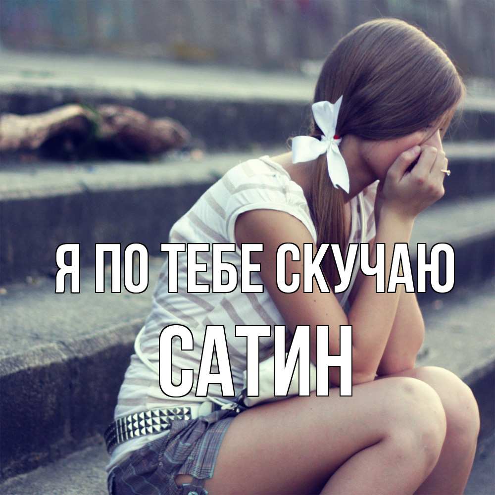 Открытка на каждый день с именем, Сатин Я по тебе скучаю девушка плачет Прикольная открытка с пожеланием онлайн скачать бесплатно 