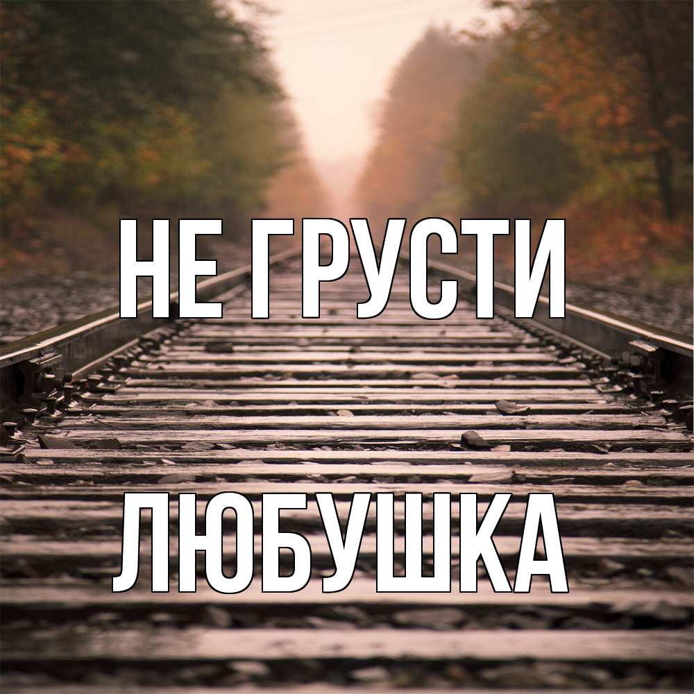 Открытка на каждый день с именем, Любушка Не грусти лес и железная дорога Прикольная открытка с пожеланием онлайн скачать бесплатно 
