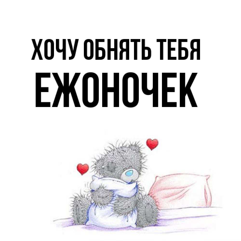 Открытка на каждый день с именем, Ежоночек Хочу обнять тебя сердечки мишка Тедди и кроватка Прикольная открытка с пожеланием онлайн скачать бесплатно 
