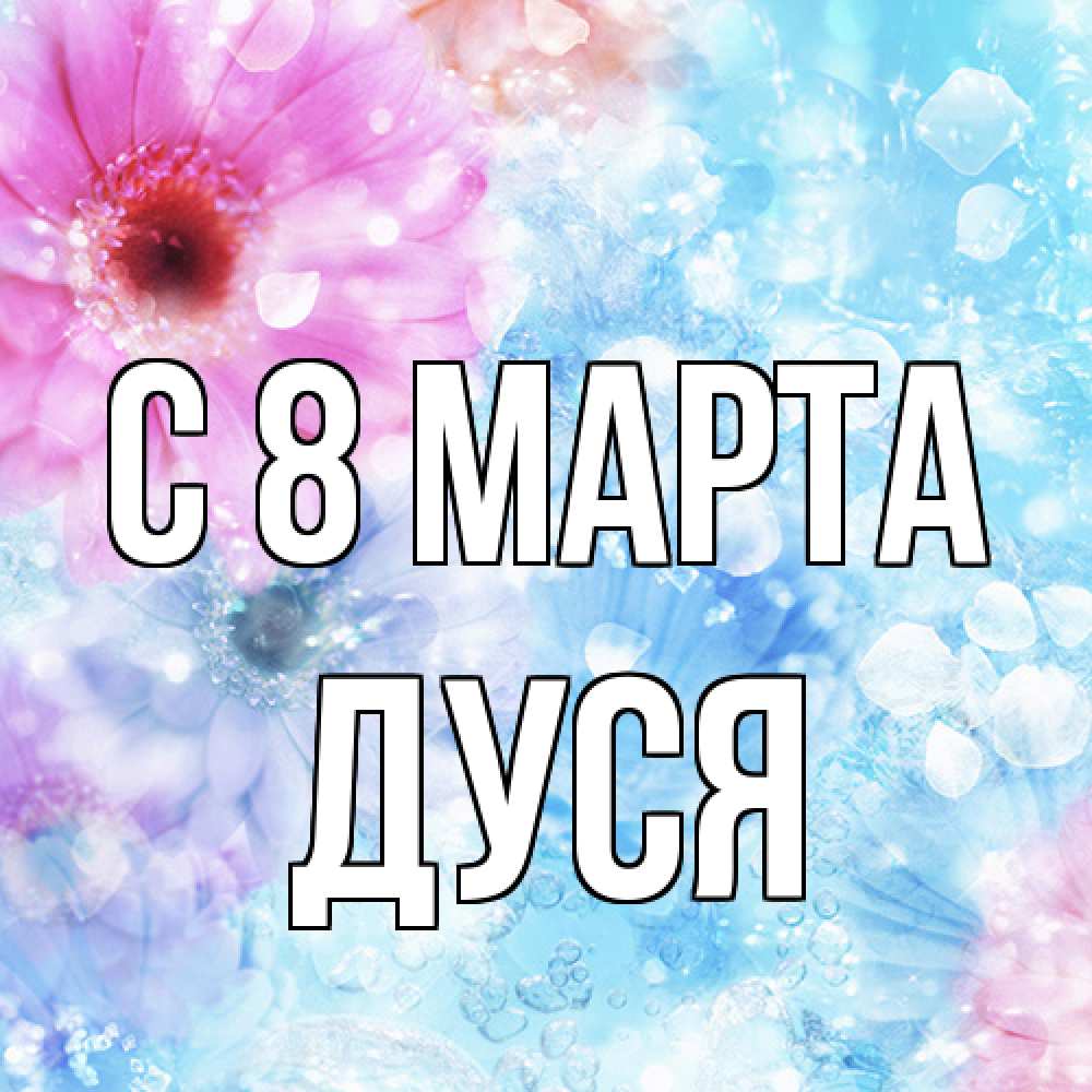 Открытка на каждый день с именем, Дуся C 8 МАРТА цветы Прикольная открытка с пожеланием онлайн скачать бесплатно 
