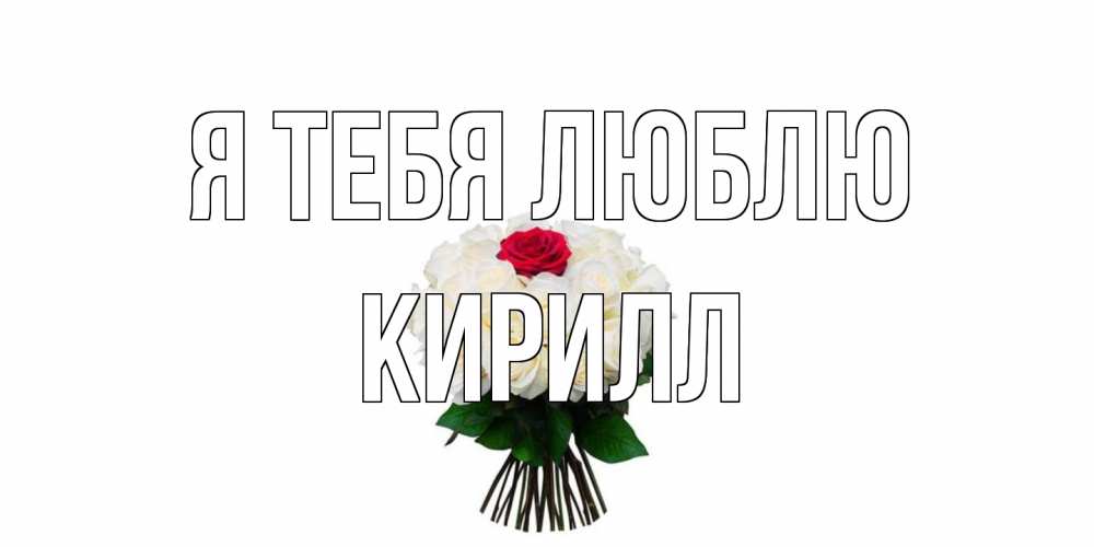 Открытка на каждый день с именем, Кирилл Я тебя люблю единственная Прикольная открытка с пожеланием онлайн скачать бесплатно 