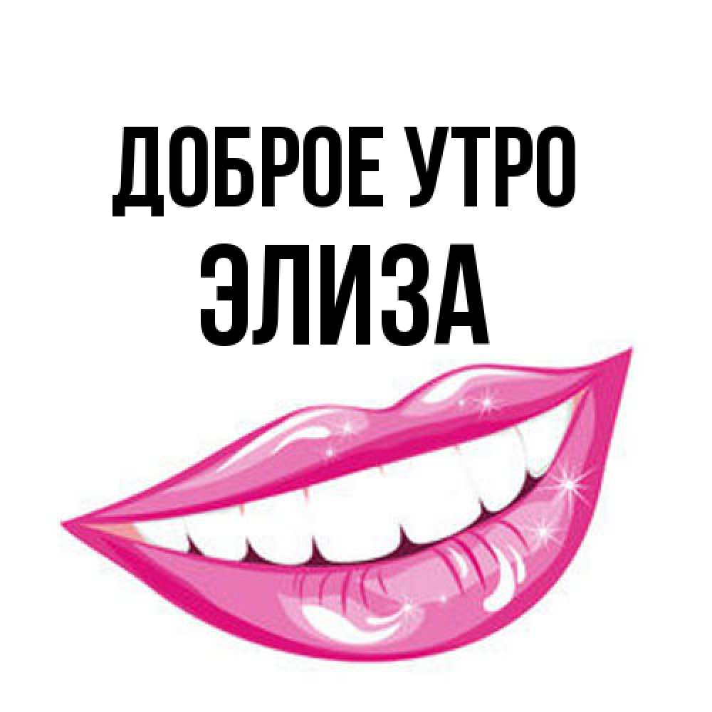 Открытка на каждый день с именем, Элиза Доброе утро розовые губы и белые зубы Прикольная открытка с пожеланием онлайн скачать бесплатно 