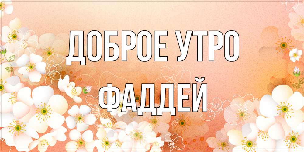 Открытка на каждый день с именем, Фаддей Доброе утро доброе утро с цветами Прикольная открытка с пожеланием онлайн скачать бесплатно 