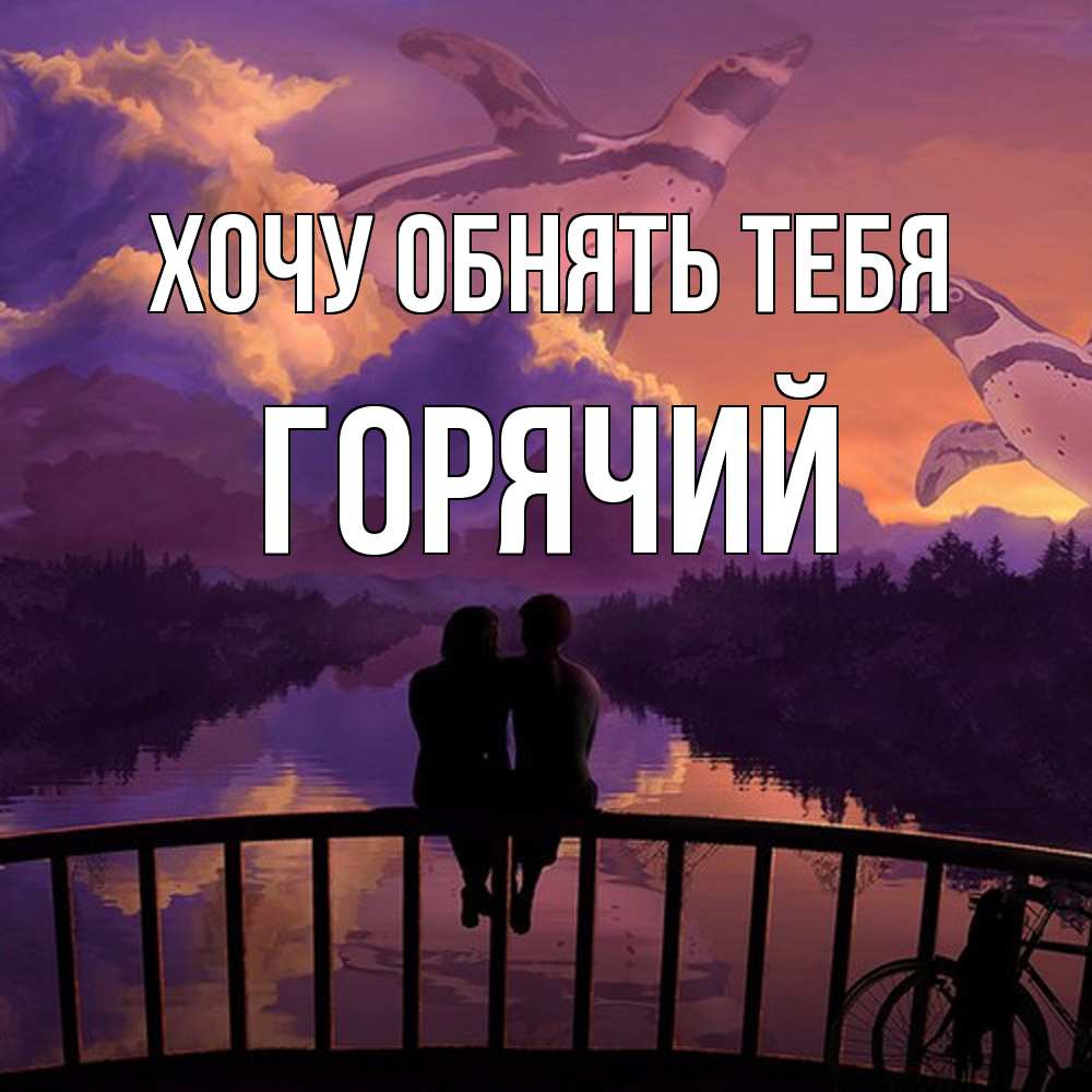 Открытка на каждый день с именем, Горячий Хочу обнять тебя парочка сидит на мосте или на набережной Прикольная открытка с пожеланием онлайн скачать бесплатно 