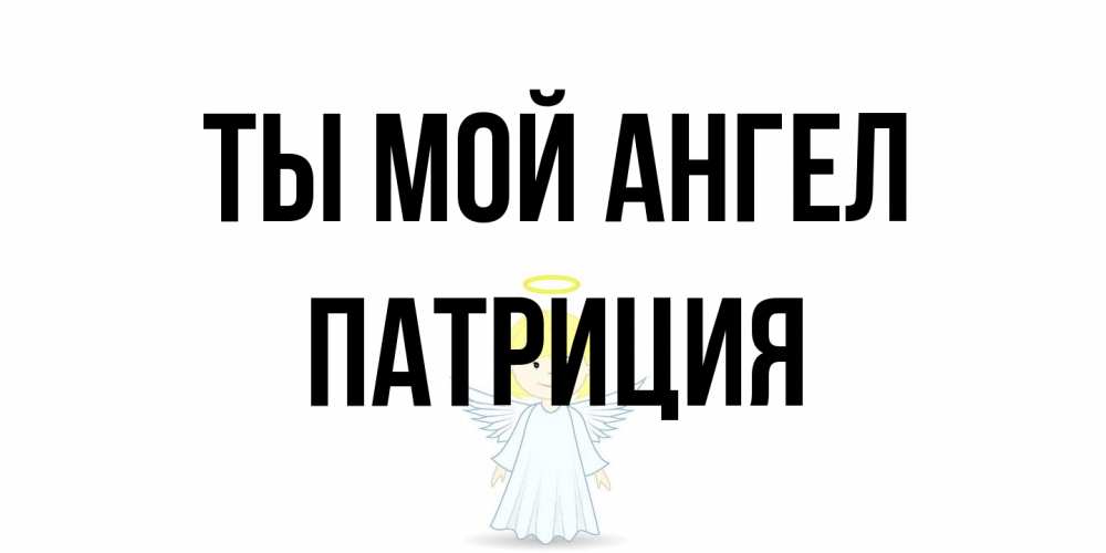 Открытка на каждый день с именем, Патриция Ты мой ангел ангел Прикольная открытка с пожеланием онлайн скачать бесплатно 