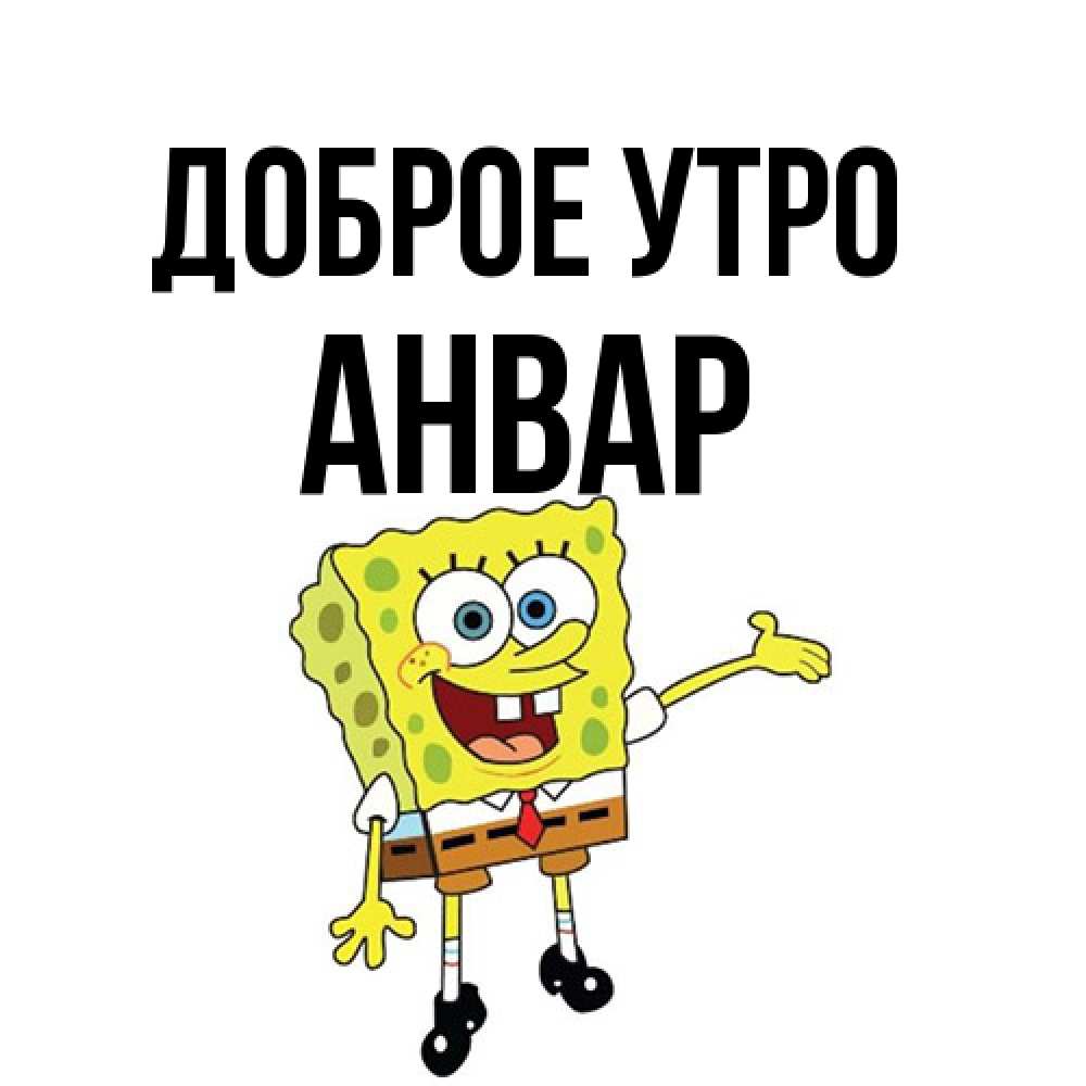 Открытка на каждый день с именем, Анвар Доброе утро губка боб улыбается Прикольная открытка с пожеланием онлайн скачать бесплатно 