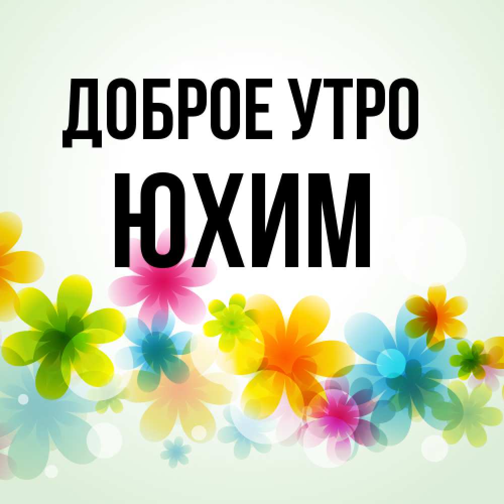 Открытка на каждый день с именем, Юхим Доброе утро позитивные цветочки Прикольная открытка с пожеланием онлайн скачать бесплатно 