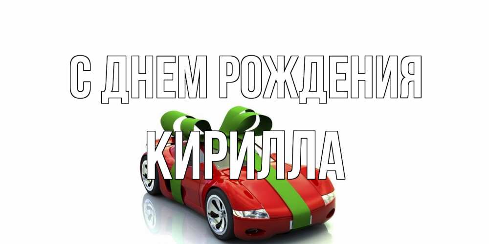 Открытка на каждый день с именем, Кирилла С днем рождения машина, бантик Прикольная открытка с пожеланием онлайн скачать бесплатно 