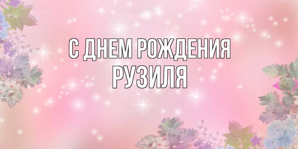 Открытка на каждый день с именем, Рузиля С днем рождения открыта с цветами в нежных тонах Прикольная открытка с пожеланием онлайн скачать бесплатно 