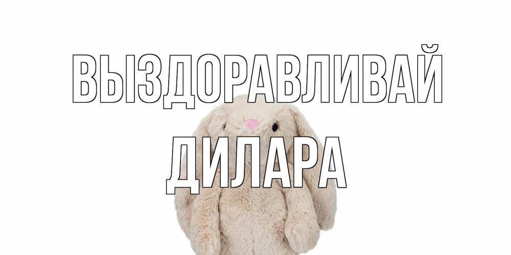 Открытка на каждый день с именем, Дилара Выздоравливай не болей Прикольная открытка с пожеланием онлайн скачать бесплатно 