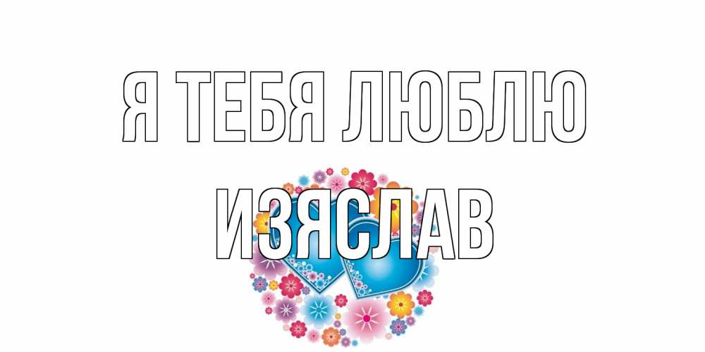 Открытка на каждый день с именем, Изяслав Я тебя люблю цветы, сердце Прикольная открытка с пожеланием онлайн скачать бесплатно 